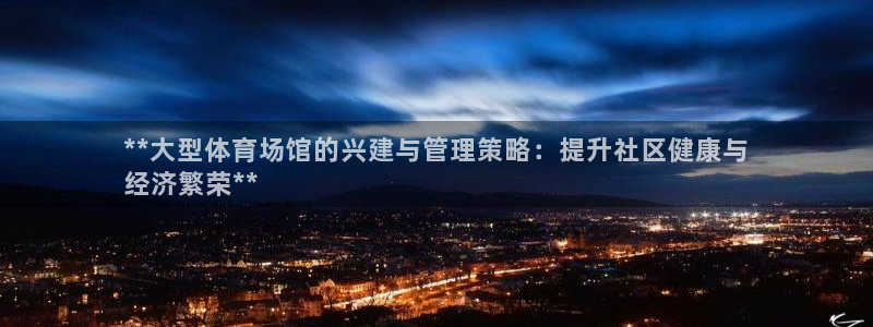 意昂3集团官网网址：**大型体育场馆的兴建与管理策略