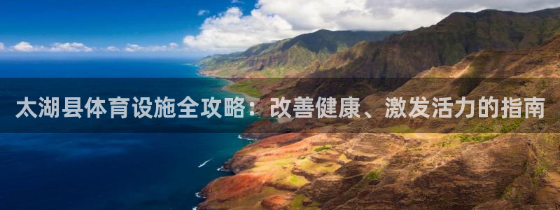 意昂3娱乐网站：太湖县体育设施全攻略：改善健康、激发