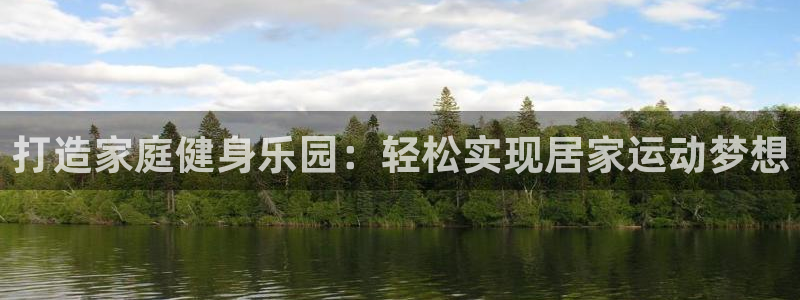 意昂3娱乐网站：打造家庭健身乐园：轻松实现居家运动梦