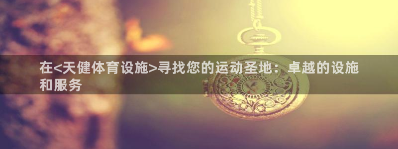注册意昂3：在<天健体育设施>寻找您的运动圣地：卓越