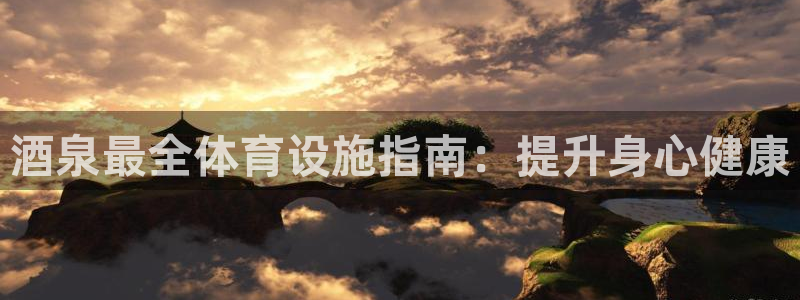 意昂3神州：酒泉最全体育设施指南：提升身心健康