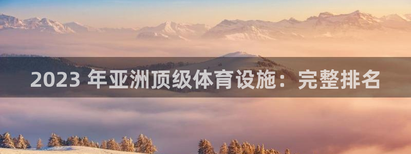 意昂体育3招商电话号码：2023 年亚洲顶级体育设施