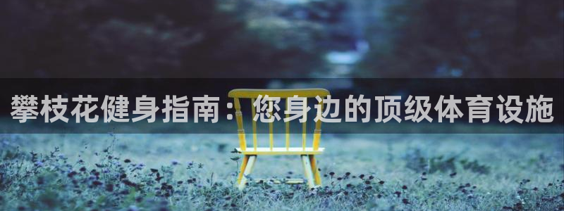 意昂3官网：攀枝花健身指南：您身边的顶级体育设施