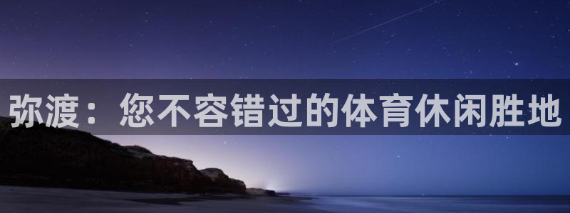 意昂3娱乐40996：弥渡：您不容错过的体育休闲胜地