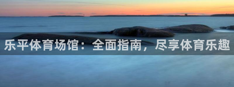 意昂3集团：乐平体育场馆：全面指南，尽享体育乐趣