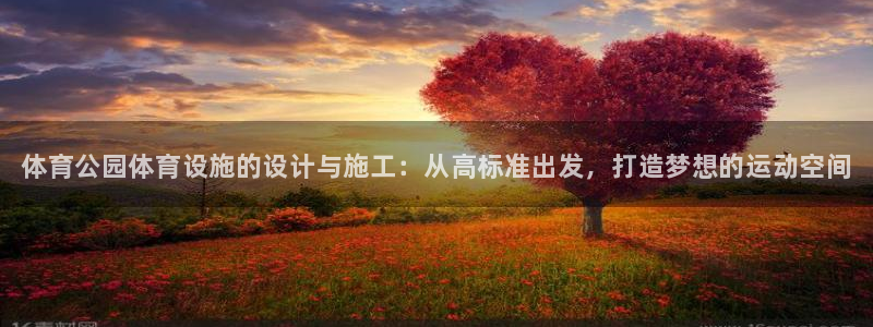 意昂3集团官网首页网址：体育公园体育设施的设计与施工：从高标