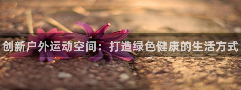海南意昂体育3：创新户外运动空间：打造绿色健康的生活方式