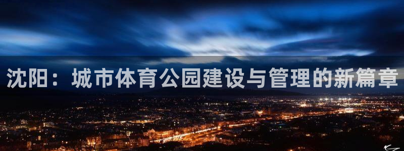 意昂体育3联系电话：沈阳：城市体育公园建设与管理的新