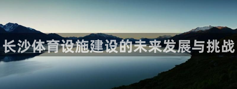 意昂体育3软件：长沙体育设施建设的未来发展与挑战