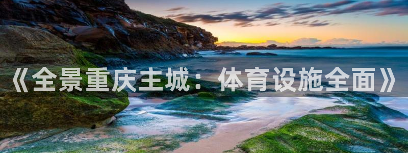 意昂3集团官网网址：《全景重庆主城：体育设施全面》