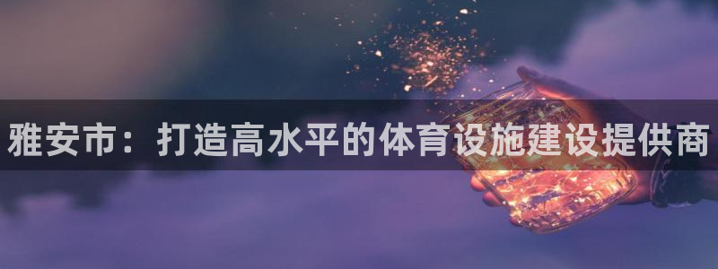 意昂体育3平台APP：雅安市：打造高水平的体育设施建设提供商