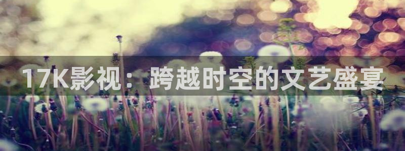草民电影网天狼影院：17K影视：跨越时空的文艺盛宴